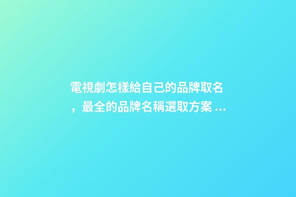 電視劇怎樣給自己的品牌取名，最全的品牌名稱選取方案！